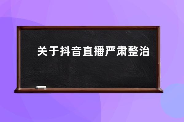 关于抖音直播严肃整治「不良直播PK内容」的公告_抖音违规直播 