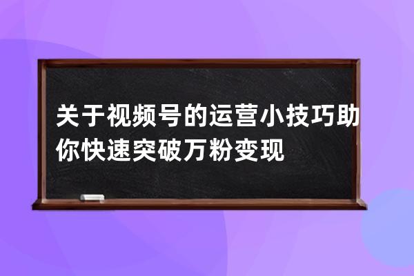 关于视频号的运营小技巧 助你快速突破万粉变现 