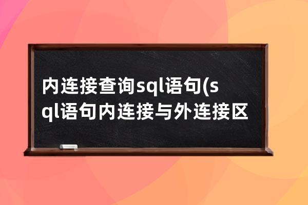 内连接查询sql语句(sql语句内连接与外连接区别)