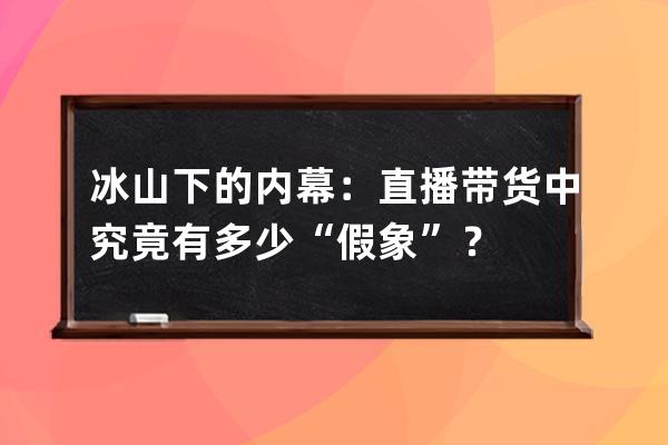 冰山下的内幕：直播带货中究竟有多少“假象”？ 