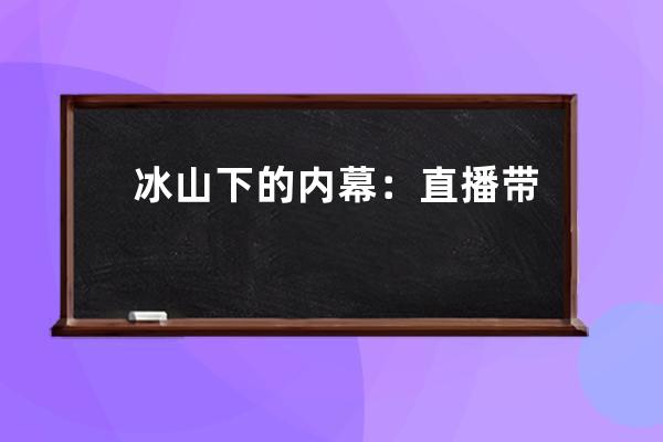 冰山下的内幕：直播带货中究竟有多少“假象”？ 