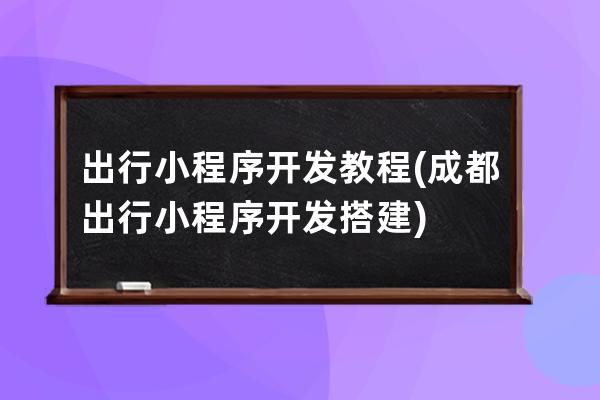 出行小程序开发教程(成都出行小程序开发搭建)