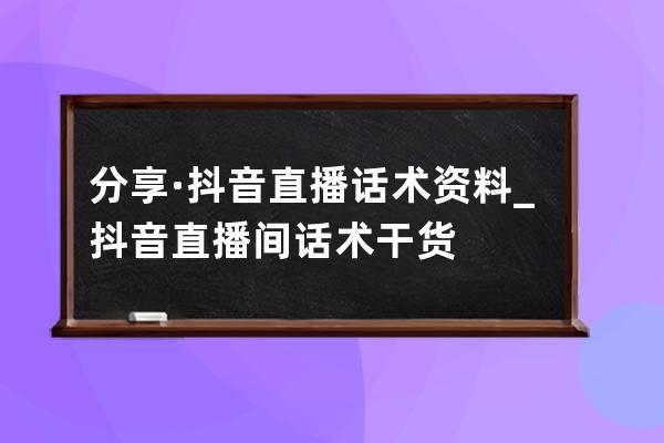 分享·抖音直播话术资料_抖音直播间话术干货 