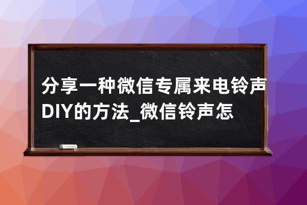 分享一种微信专属来电铃声DIY的方法_微信铃声怎么diy 