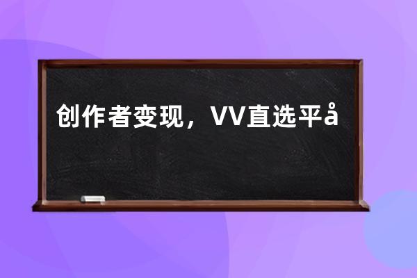 创作者变现，VV直选平台如何帮助创作者实现变现 