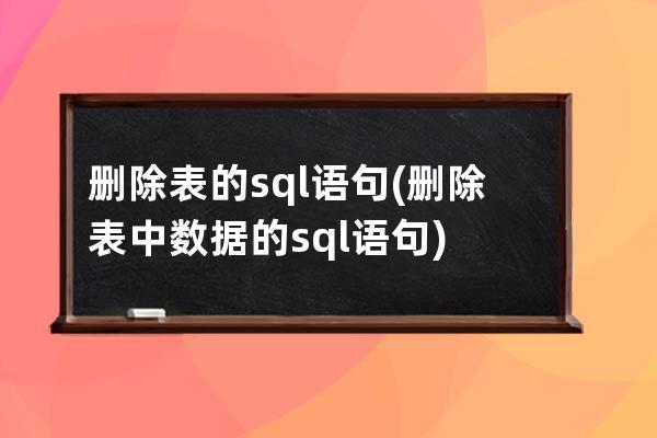 删除表的sql语句(删除表中数据的sql语句)