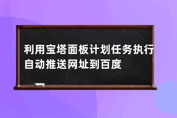 利用宝塔面板计划任务执行自动推送网址到百度