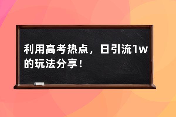 利用高考热点，日引流1w+的玩法分享！