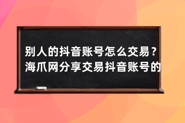 别人的抖音账号怎么交易？海爪网分享交易抖音账号的方法_抖音账号怎么买卖 