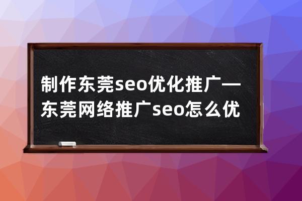 制作东莞seo优化推广—东莞网络推广seo怎么优化