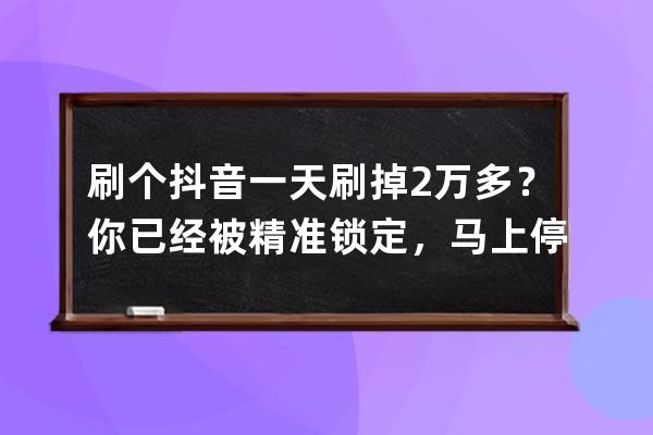 刷个抖音一天刷掉2万多？你已经被精准锁定，马上停止这个操作！ 