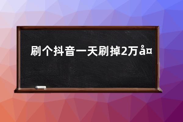 刷个抖音一天刷掉2万多？你已经被精准锁定，马上停止这个操作！ 