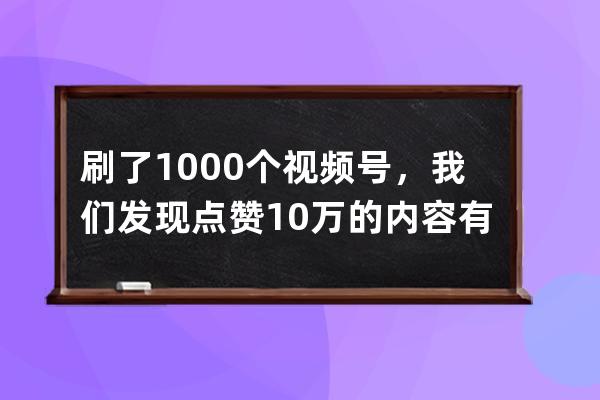 刷了1000个视频号，我们发现点赞10万+的内容有这些特征… 