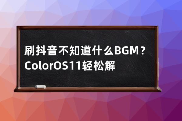 刷抖音不知道什么BGM？Color OS 11轻松解决_抖音color是什么歌 