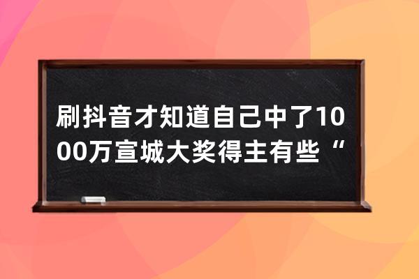 刷抖音才知道自己中了1000万 宣城大奖得主有些“后怕！”_宣城抖音网红800万粉 