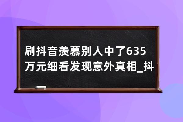 刷抖音羡慕别人中了635万元 细看发现意外真相_抖音赞过万有钱吗 