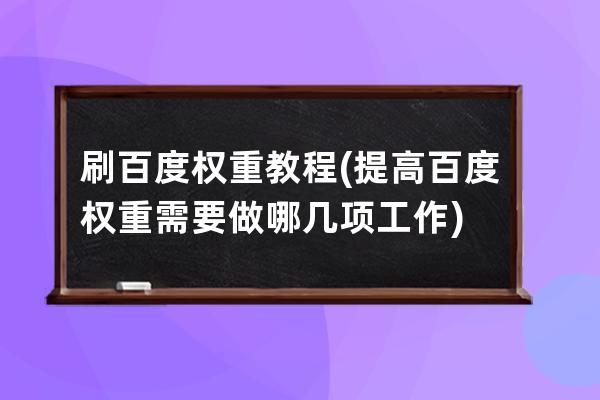 刷百度权重教程(提高百度权重需要做哪几项工作)