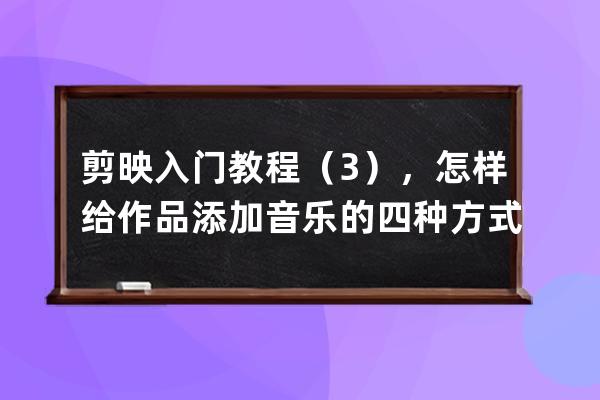 剪映入门教程（3），怎样给作品添加音乐的四种方式_剪映怎么把导入的音乐简 