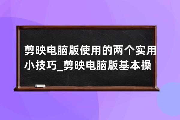 剪映电脑版使用的两个实用小技巧_剪映电脑版基本操作 