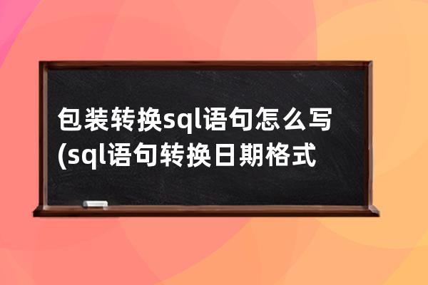 包装转换sql语句怎么写(sql语句转换日期格式)