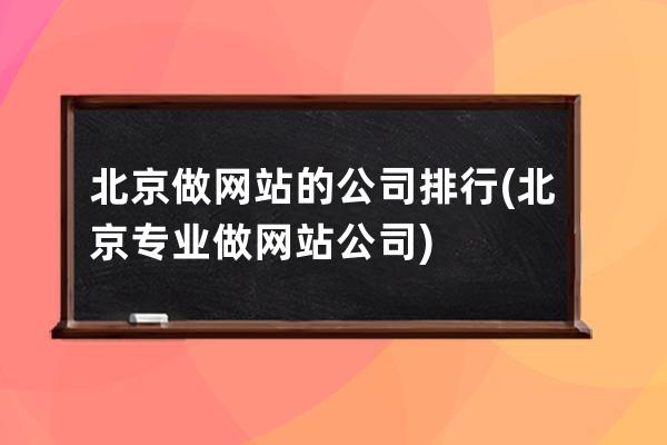 北京做网站的公司排行(北京专业做网站公司)