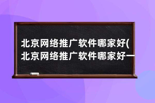 北京网络推广软件哪家好(北京网络推广软件哪家好一点)