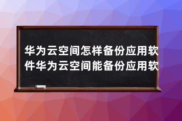 华为云空间怎样备份应用软件?华为云空间能备份应用软件的方法讲解 