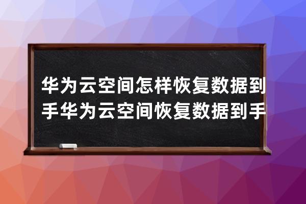 华为云空间怎样恢复数据到手?华为云空间恢复数据到手机教程 