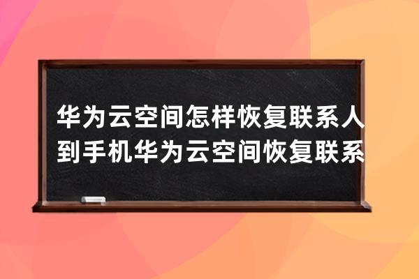 华为云空间怎样恢复联系人到手机?华为云空间恢复联系人到手机教程 