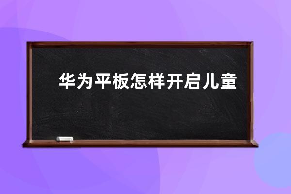 华为平板怎样开启儿童模式?华为平板开启儿童模式方法 