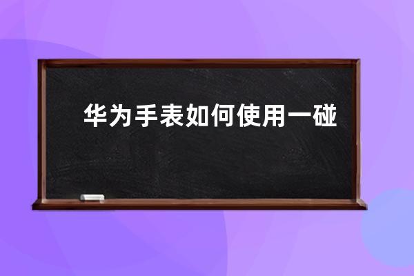 华为手表如何使用一碰传图片?华为手表一碰传图片使用方法 