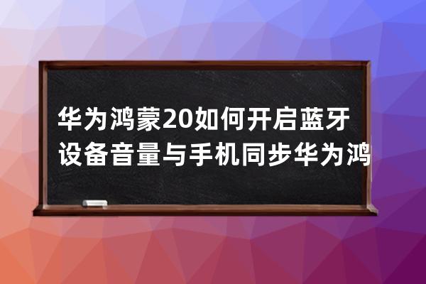 华为鸿蒙2.0如何开启蓝牙设备音量与手机同步?华为鸿蒙2.0同步手机与蓝牙耳机 