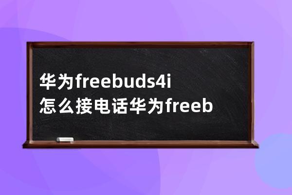 华为freebuds4i怎么接电话?华为freebuds4i接电话的方法步骤 