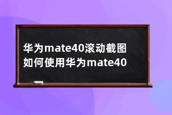 华为mate40滚动截图如何使用?华为mate40滚动截图使用方法 