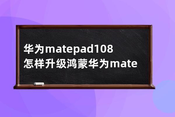 华为matepad10.8怎样升级鸿蒙?华为matepad10.8升级鸿蒙的方法步骤 