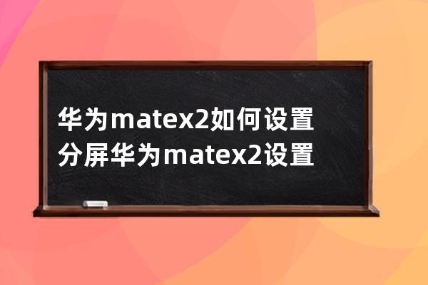 华为matex2如何设置分屏?华为matex2设置分屏方法 