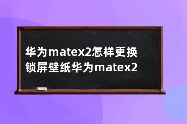 华为matex2怎样更换锁屏壁纸?华为matex2更换锁屏壁纸教程 