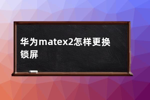 华为matex2怎样更换锁屏壁纸?华为matex2更换锁屏壁纸教程 