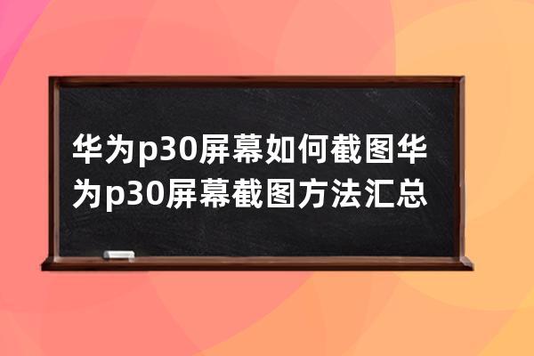 华为p30屏幕如何截图?华为p30屏幕截图方法汇总 