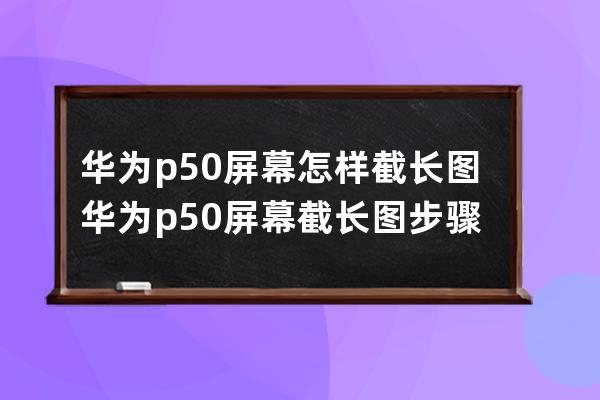 华为p50屏幕怎样截长图?华为p50屏幕截长图步骤技巧 