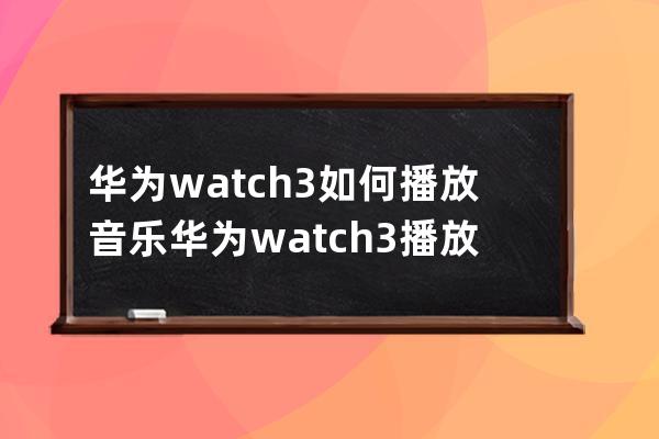 华为watch3如何播放音乐?华为watch3播放音乐的方法 