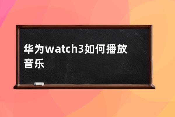 华为watch3如何播放音乐?华为watch3播放音乐的方法 
