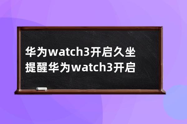 华为watch3开启久坐提醒?华为watch3开启久坐提醒教程介绍 