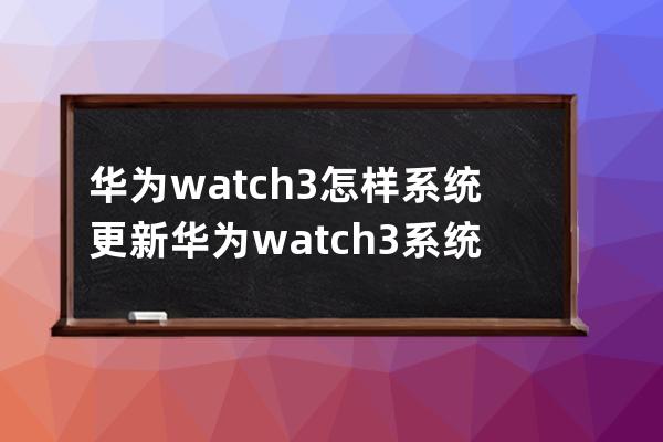 华为watch3怎样系统更新?华为watch3系统更新教程分享 