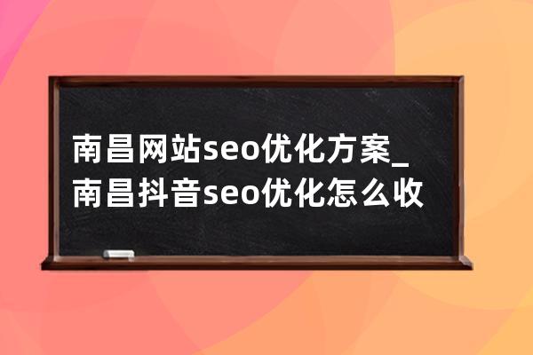 南昌网站seo优化方案_南昌抖音seo优化怎么收费