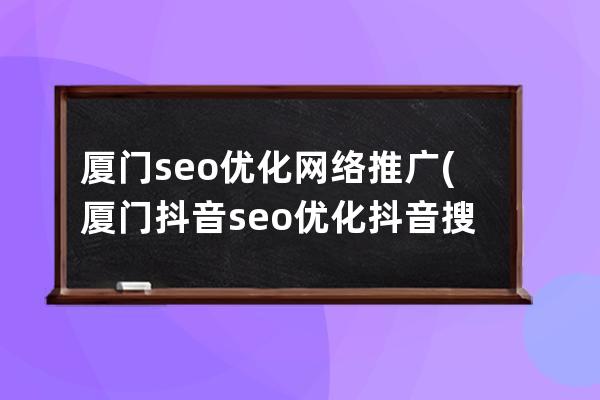 厦门seo优化网络推广(厦门抖音seo优化抖音搜索排名)