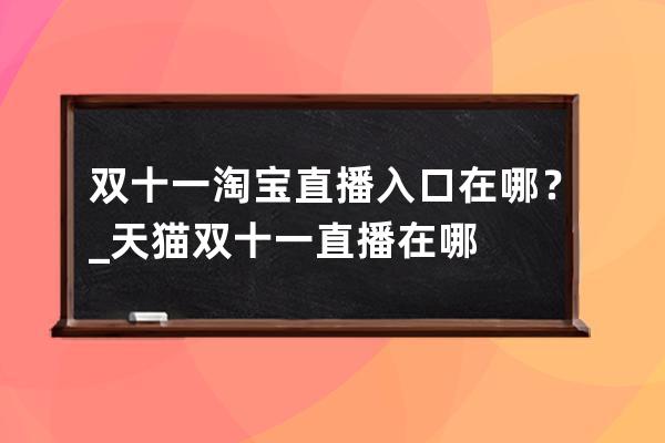 双十一淘宝直播入口在哪？_天猫双十一直播在哪 