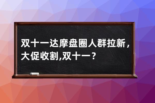 双十一达摩盘圈人群拉新，大促收割,双十一？ 