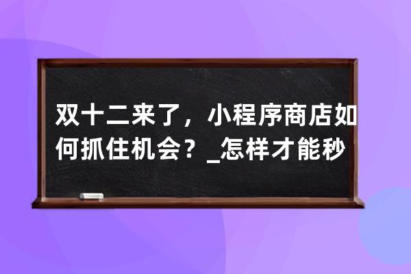 双十二来了，小程序商店如何抓住机会？_怎样才能秒杀到小程序商品 