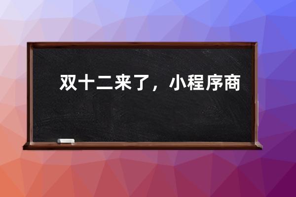 双十二来了，小程序商店如何抓住机会？_怎样才能秒杀到小程序商品 